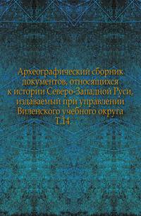 Археографический сборник документов, относящихся к истории Северо-Западной Руси, издаваемый при управлении Виленского учебного округа.. Т.14.