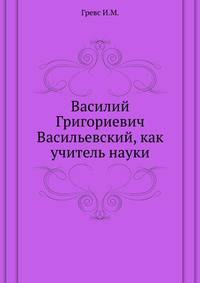 Василий Григориевич Васильевский, как учитель науки.