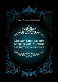 Михаил Кириллович Бобровский (1785-1848). Ученый славист-ориенталист. 1889. (Библиотека университета Торонто)