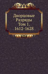 Дворцовые Разряды, по Высочайшему повелению изданные II-м Отделением собственной Его Императорского Величества канцелярии. Т.1. 1612-1628.