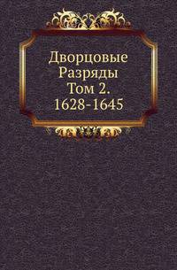 Дворцовые Разряды, по Высочайшему повелению изданные II-м Отделением собственной Его Императорского Величества канцелярии. Т.2. 1628-1645.