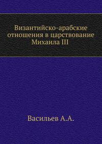 Византийско-арабские отношения в царствование Михаила III (842-867). 1899. (ЖМНП)