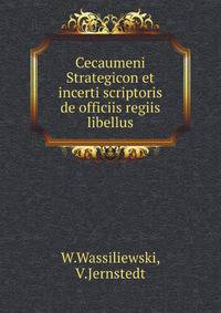 Cecaumeni Strategicon et incerti scriptoris de officiis regiis libellus. Ediderunt W.Wassiliewski et V.Jernstedt