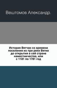 История Вятчан со времени поселения их при реке Вятке до открытия в сей стране наместничества, или с 1181 по 1781 год.