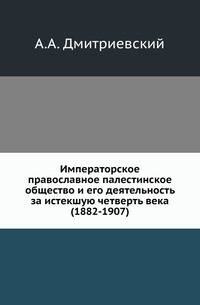 Императорское православное палестинское общество. и его деятельность за истекшую четверть века (1882-1907)
