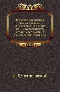 О начале Владимира что на Клязьме, о перенесении в оной из Киева российской столицы и о бывших в оном великих князьях.