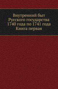 Внутренний быт Русского государства с 17 октября 1740 года по 25 ноября 1741 года, по документам, хранящимся в Московском Архиве Министерства Юстиции. Кн.1. Верховная власть и императорский дом.