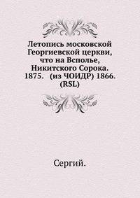 Летопись московской Георгиевской церкви, что на Всполье, Никитского Сорока. 1875. (из ЧОИДР) 1866. (RSL)