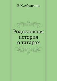 Родословная история о татарах, переведенная на французский язык с рукописной татарской книги, сочинения Абулгачи-Баядур-хана, и дополненная великим числом примечаний достоверных и любопытственных о прямом нынешнем состоянии Северной Азии с потребными геог