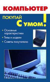 Компьютер: Основные характеристики; Типы и модели; Советы покупателю - (Покупай с умом)