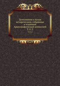 Дополнения к Актам историческим, собранные и изданные Археографической комиссией. Т. 11. 2