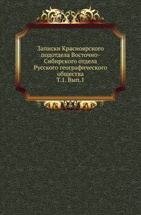 Записки Красноярского подотдела Восточно-Сибирского отдела Русского географического общества. Т. 1. Вып. 1
