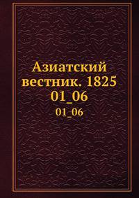 Азиатский вестник, содержащий в себе избранные сочинения и переводы по части наук, искусств и словесности стран восточных, равно путешествия по сим странам и разные новейшие сведения, издаваемый Григорием Спасским. 01_06.