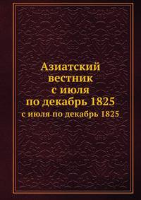 Азиатский вестник, содержащий в себе избранные сочинения и переводы по части наук, искусств и словесности стран восточных, равно путешествия по сим странам и разные новейшие сведения, издаваемый Григорием Спасским. 07_12.