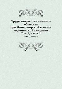 Труды Антропологического общества при Императорской военно-медицинской академии. Том 1, Часть 1