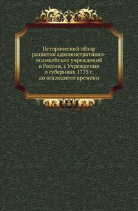 Исторический обзор развития административно-полицейских учреждений в России, с Учреждения о губерниях 1775 г. до последнего времени.