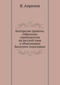 Болгарские грамоты, собранные, переведенные на русский язык и объясненные Василием Априловым.