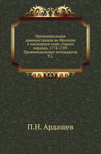 Провинциальная администрация во Франции в последнюю пору старого порядка. 1774-1789. Провинциальные интенданты. Том 2