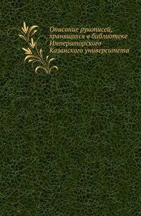 Описание рукописей, хранящихся в библиотеке Императорского Казанского университета.