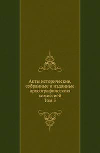 Акты исторические, собранные и изданные археографической комиссией. Том 5. 1676–1700