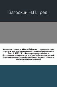 Уставные грамоты XIV-го-XVI-го вв., определяющие порядок местного правительственного управления. Вып.1. 1875. Ч.1. Кафедра православного богословия, факультеты историко-филологический (с разрядом восточной словесности и лектурами) и физико-математический.