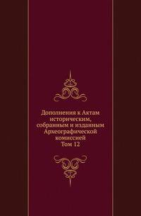 Дополнения к Актам историческим, собранным и изданным Археографической комиссией. Том 12