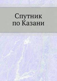 Спутник по Казани. Иллюстрированный указатель достопримечательностей и справочная книжка города.