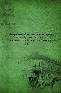 Документы, объясняющие историю Западно-Русского края и его отношения к России и к Польше. Т.17.