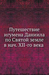 Путешествие игумена Даниила по Святой земле в нач. XII-го века . Под ред. ис критическими замечаниями А.С.Норова.