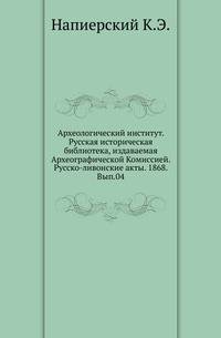 Археологический институт. Русская историческая библиотека, издаваемая Археографической Комиссией. Русско-ливонские акты. 1868. Вып.04.