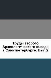 Труды второго Археологического съезда в Санктпетербурге. Выпуск 2