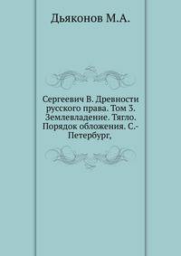 Сергеевич В. Древности русского права. Том 3. Землевладение. Тягло. Порядок обложения. С.-Петербург, 1903. (Критика). 1904. (ЖМНП)