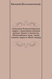 Описание Киевопечерской лавры с присовокуплением разных грамот и выписок, объясняющих оное, также планов лавры и обеих пещер.