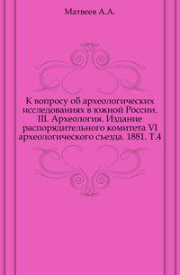 К вопросу об археологических исследованиях в южной России. III. Археология. Издание распорядительного комитета VI археологического съезда. 1881. Т.4.