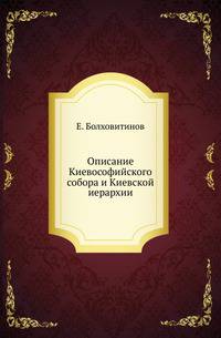 Описание Киевософийского собора и Киевской иерархии с присовокуплением разным граммат и выписок, объясняющих оное, также планов и фасадов Константинопольской и Киевской Софийской церкви и Ярославова надгробия.