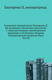 Сочинения императрицы Екатерины II. На основании подлинных рукописей. С объяснительными примечаниями академика А.Н.Пыпина. Издание Императорской Академии Наук. Том 03