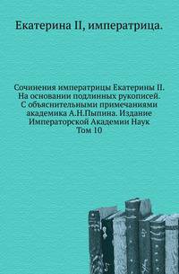Сочинения императрицы Екатерины II. На основании подлинных рукописей. С объяснительными примечаниями академика А.Н.Пыпина. Издание Императорской Академии Наук. Том 10