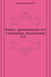 Киев с древнейшим его училищем Академиею. Часть 1