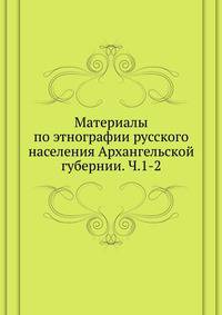 Материалы по этнографии русского населения Архангельской губернии. Ч.1-2. (ИОЛЕАЭ. Известия. Т.030. Вып.1-2. Труды этнографического отдела. Т.05.)