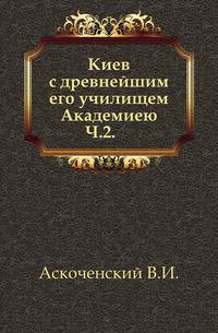 Киев с древнейшим его училищем Академиею. Часть 2