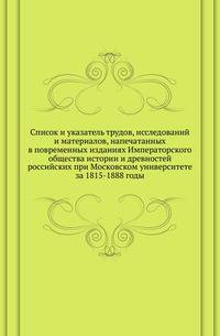 Список и указатель трудов, исследований и материалов, напечатанных в повременных изданиях Императорского общества истории и древностей российских при Московском университете за 1815-1888 годы.