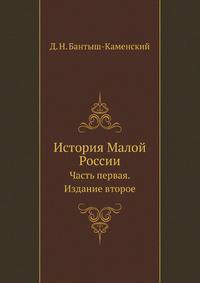История Малой России. История Малой России, со времен присоединения оной к Российскому государству при царе Алексее Михайловиче, с кратким обозрением первобытного состояния сего края. Ч.1. Изд. 2-е.