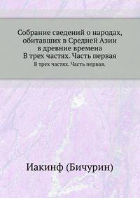 Собрание сведений о народах, обитавших в Средней Азии в древние времена. В трех частях. Часть первая.