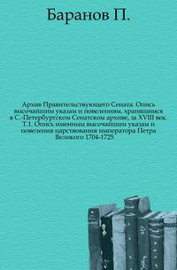 Архив Правительствующего Сената. Опись высочайшим указам и повелениям, хранящимся в С.-Петербургском Сенатском архиве, за XVIII век.. Т.1. Опись именным высочайшим указам и повеления царствования императора Петра Великого 1704-1725.