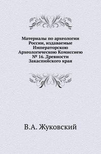 Императорская Археологическая Комиссия. Материалы по археологии России. Вступительное чтение в курс турецко-татарского языка. 1861. (Уч.зап. Казанского ун-та) № 16. Жуковский В.А. Древности Закаспийского края. Развалины старо…