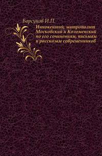 Иннокентий, митрополит Московский и Коломенский по его сочинениям, письмам и рассказам современников.