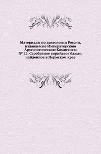 Императорская Академия художеств. Указатель находящихся в академии произведений по алфавиту имен художников и предметов. № 22. Серебряное сирийское блюдо, найденное в Пермском крае. Статьи проф. Д.А.Хвольсона, проф. Н.В.Покровского и Я.И.Смирнова.
