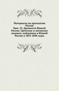 Материалы по археологии России. Выпуск 23. Древности Южной России. Греческие и латинские надписи, найденные в Южной России в 1895-1898 годах