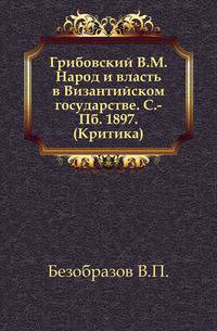 Грибовский В.М. Народ и власть в Византийском государстве. С.-Пб. 1897.. (Критика).