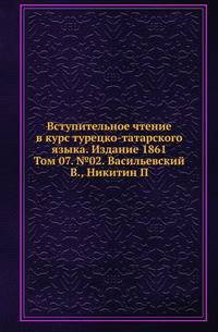 Императорская Российская Академия наук. Историко-филологическое отделение. Записки. Вступительное чтение в курс турецко-татарского языка. 1861. (Уч.зап. Казанского ун-та) Т.07. №02. Васильевский В., Никитин П.